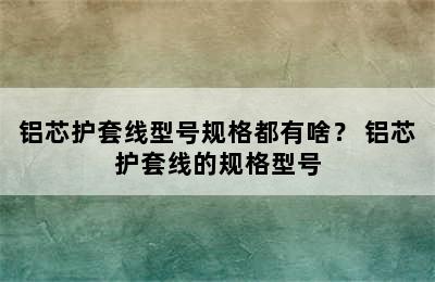 铝芯护套线型号规格都有啥？ 铝芯护套线的规格型号